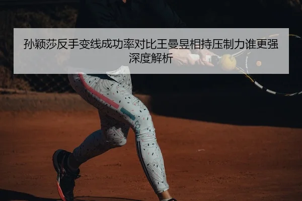 孙颖莎反手变线成功率对比王曼昱相持压制力谁更强深度解析（J9 sports）