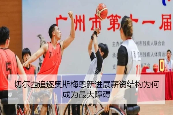 切尔西追逐奥斯梅恩新进展薪资结构为何成为最大障碍（J9 sports）