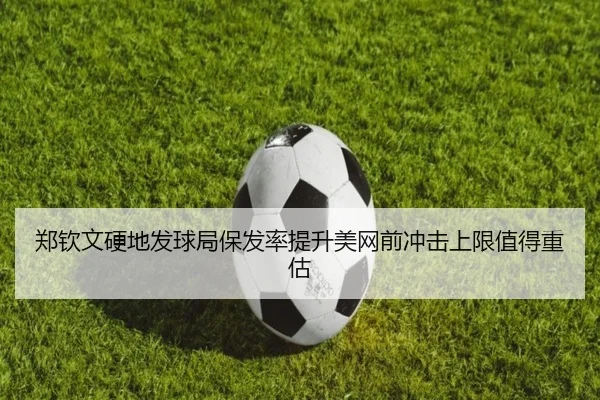 郑钦文硬地发球局保发率提升美网前冲击上限值得重估（J9 sports）